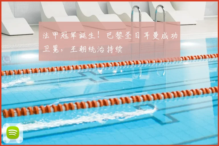 法甲冠军诞生！巴黎圣日耳曼成功卫冕，王朝统治持续