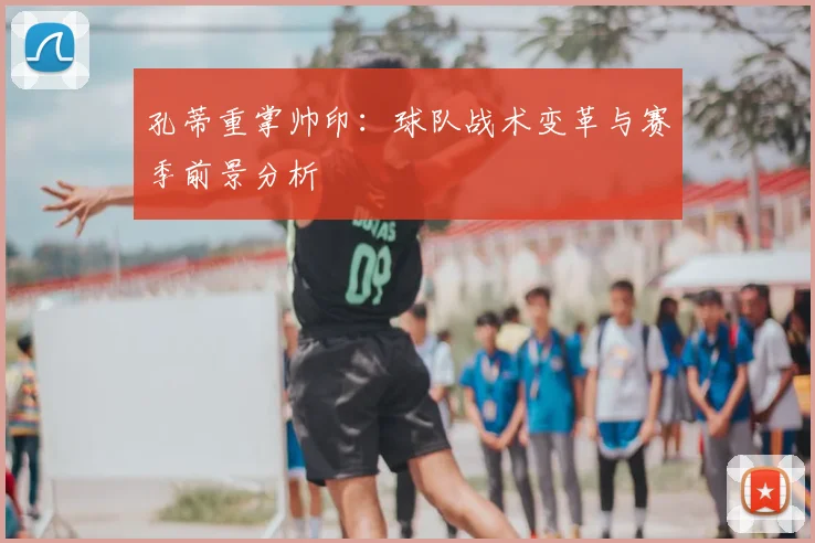 孔蒂重掌帅印：球队战术变革与赛季前景分析