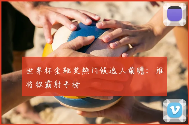 世界杯金靴奖热门候选人前瞻：谁将称霸射手榜