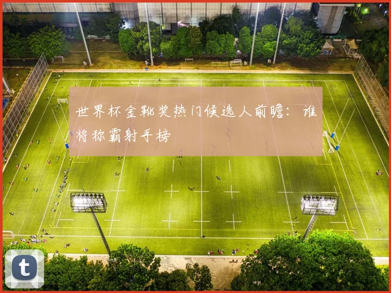 世界杯金靴奖热门候选人前瞻：谁将称霸射手榜