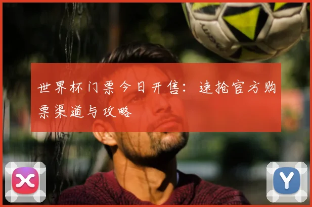 世界杯门票今日开售：速抢官方购票渠道与攻略