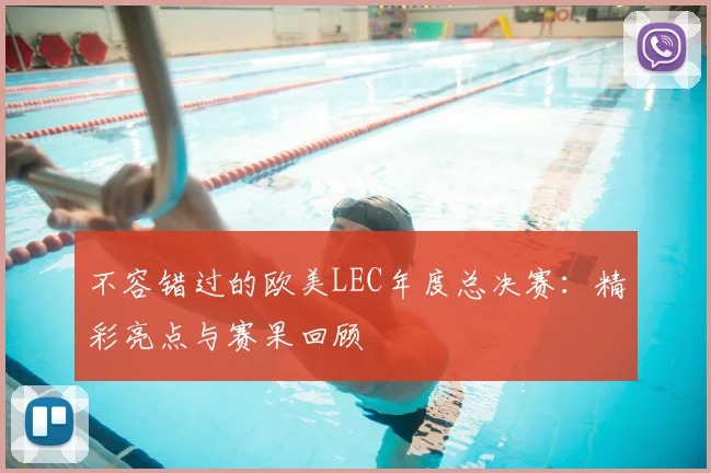 不容错过的欧美LEC年度总决赛：精彩亮点与赛果回顾