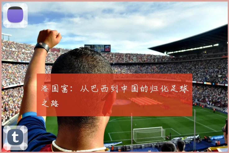 洛国富：从巴西到中国的归化足球之路