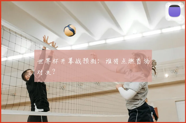 世界杯开幕战预测：谁将点燃首场对决？