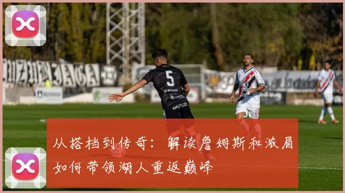 从搭档到传奇：解读詹姆斯和浓眉如何带领湖人重返巅峰