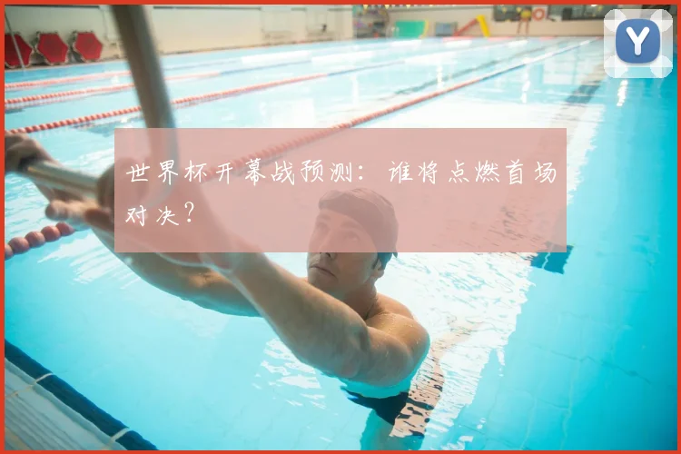 世界杯开幕战预测：谁将点燃首场对决？