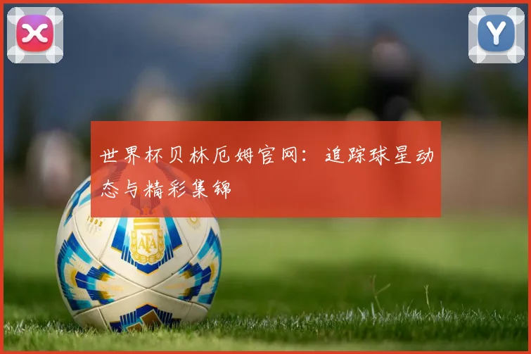 世界杯贝林厄姆官网：追踪球星动态与精彩集锦