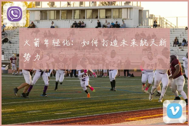 火箭年轻化：如何打造未来航天新势力