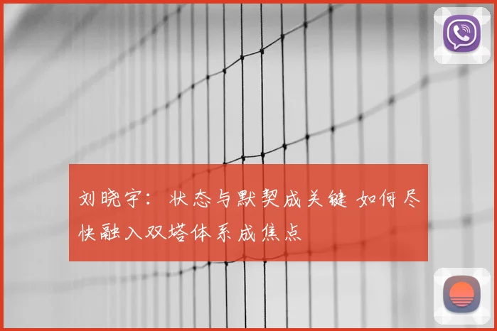 刘晓宇：状态与默契成关键 如何尽快融入双塔体系成焦点